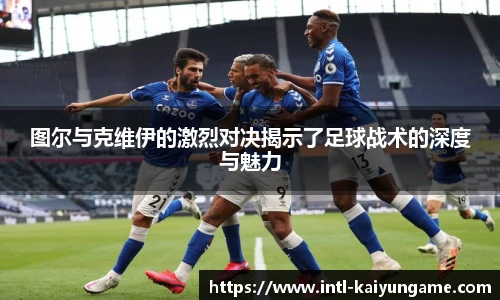 图尔与克维伊的激烈对决揭示了足球战术的深度与魅力