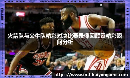 火箭队与公牛队精彩对决比赛录像回顾及精彩瞬间分析