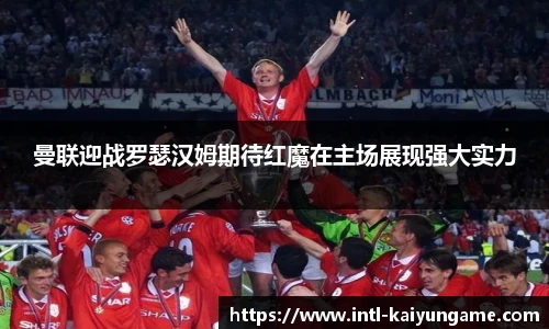 曼联迎战罗瑟汉姆期待红魔在主场展现强大实力