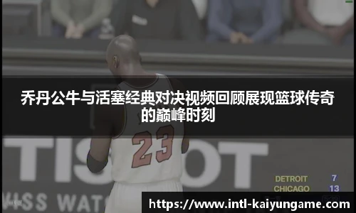 乔丹公牛与活塞经典对决视频回顾展现篮球传奇的巅峰时刻