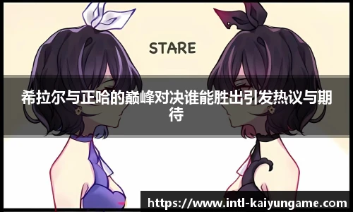 希拉尔与正哈的巅峰对决谁能胜出引发热议与期待