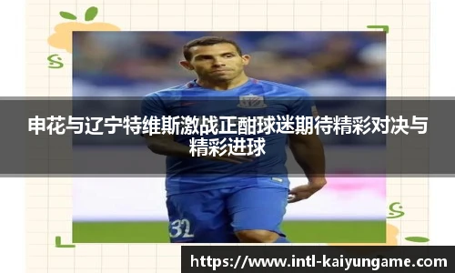 申花与辽宁特维斯激战正酣球迷期待精彩对决与精彩进球