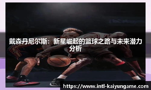 戴森丹尼尔斯：新星崛起的篮球之路与未来潜力分析