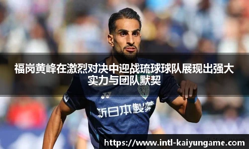 福岗黄峰在激烈对决中迎战琉球球队展现出强大实力与团队默契