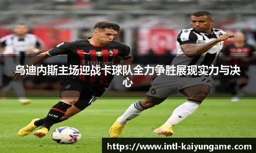 乌迪内斯主场迎战卡球队全力争胜展现实力与决心